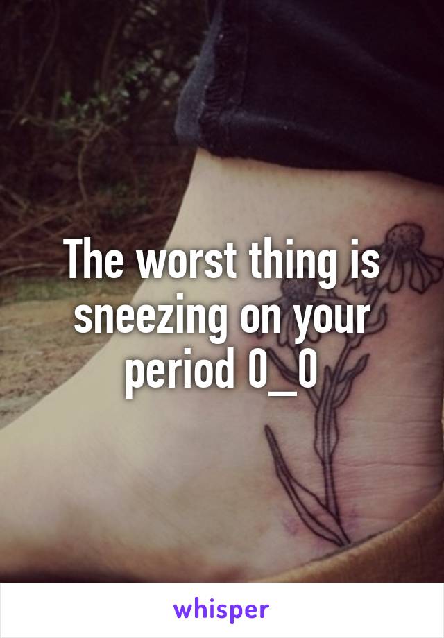 The worst thing is sneezing on your period 0_0