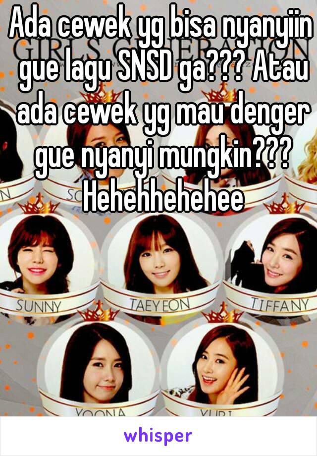 Ada cewek yg bisa nyanyiin gue lagu SNSD ga??? Atau ada cewek yg mau denger gue nyanyi mungkin??? Hehehhehehee