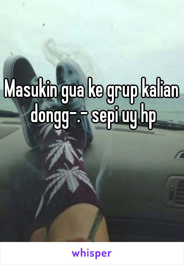 Masukin gua ke grup kalian dongg-.- sepi uy hp