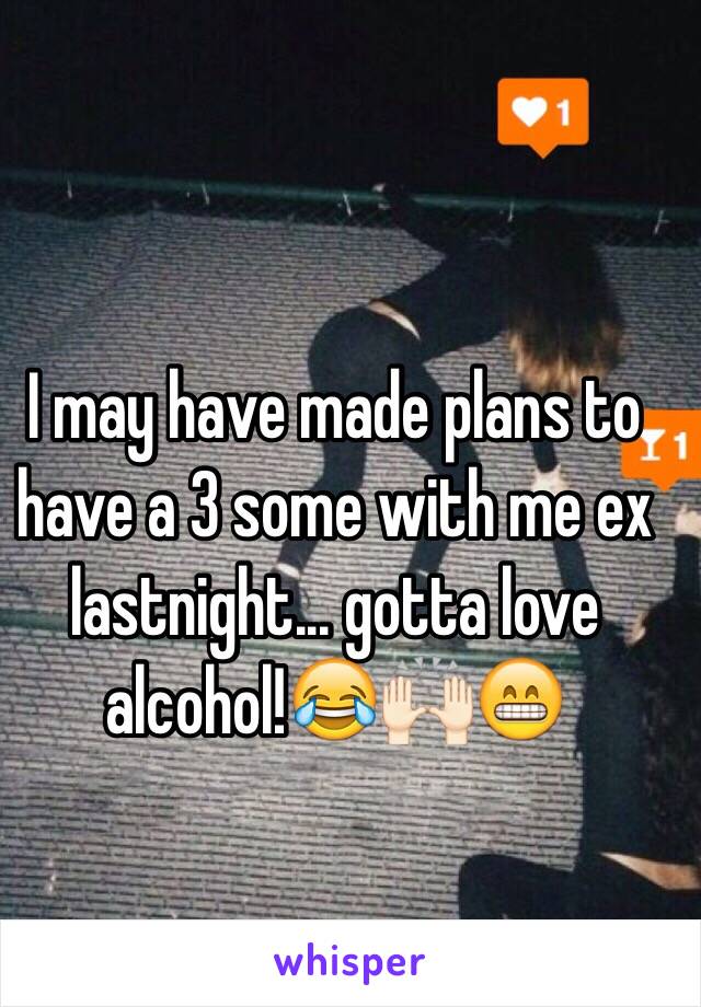 I may have made plans to have a 3 some with me ex lastnight... gotta love alcohol!😂🙌🏻😁