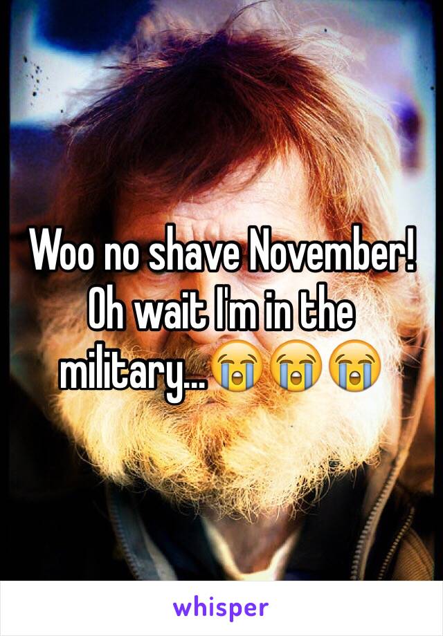 Woo no shave November! Oh wait I'm in the military...😭😭😭