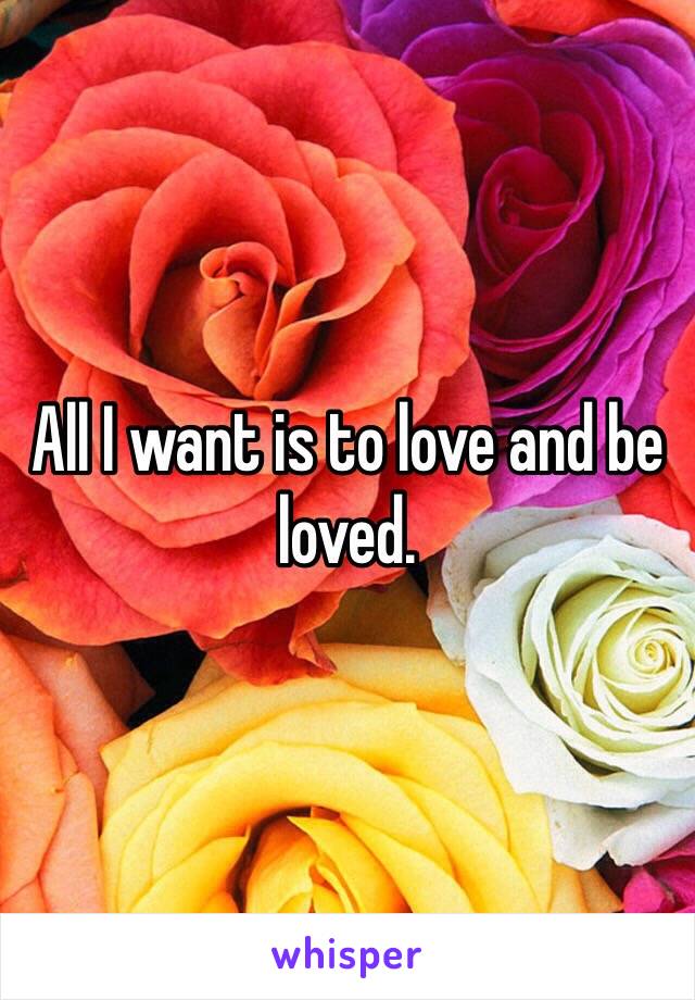 All I want is to love and be loved.