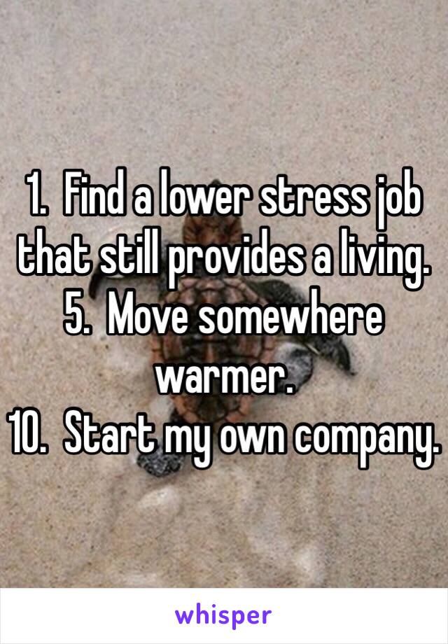 1.  Find a lower stress job that still provides a living.
5.  Move somewhere warmer.
10.  Start my own company.