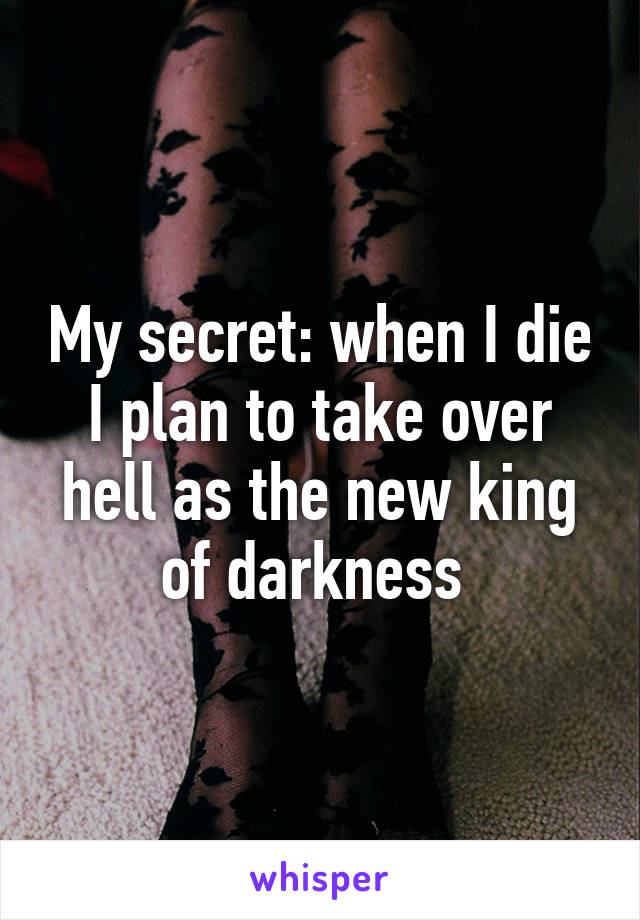 My secret: when I die I plan to take over hell as the new king of darkness 