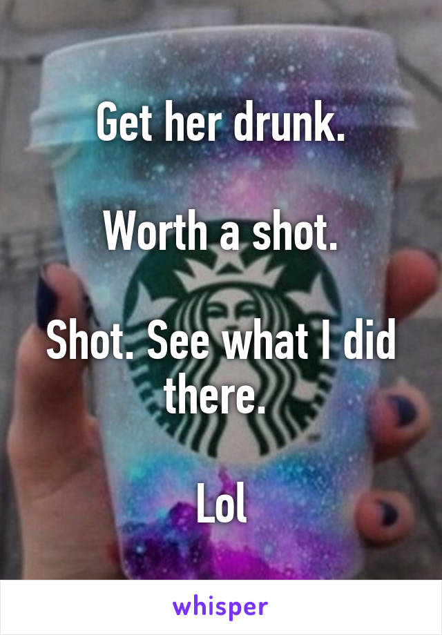 Get her drunk.

Worth a shot.

Shot. See what I did there. 

Lol