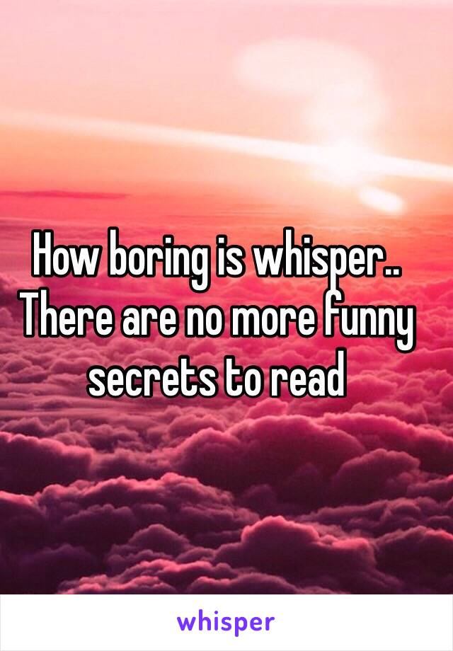 How boring is whisper.. There are no more funny secrets to read