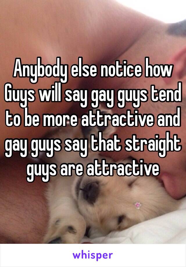 Anybody else notice how Guys will say gay guys tend to be more attractive and gay guys say that straight guys are attractive
