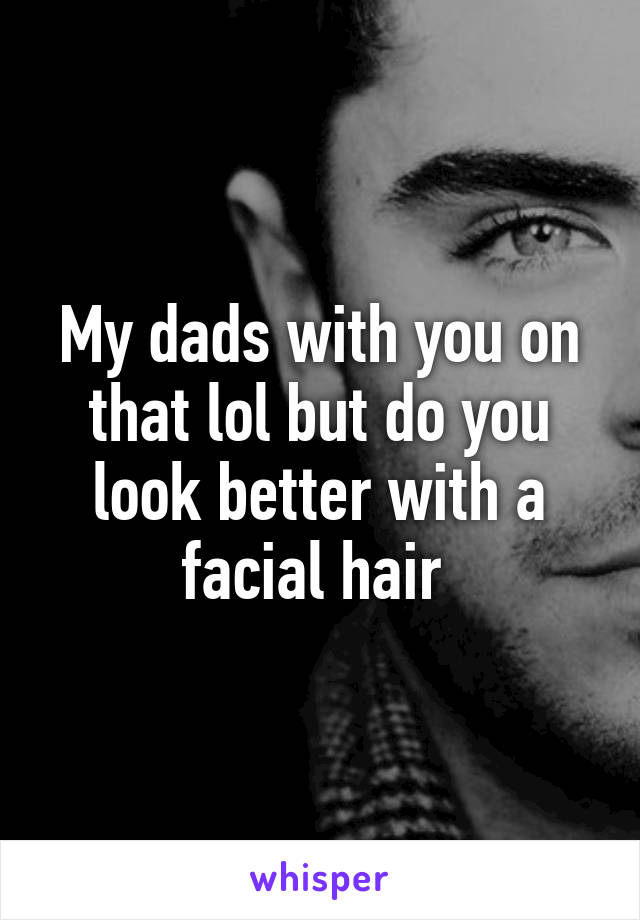 My dads with you on that lol but do you look better with a facial hair 