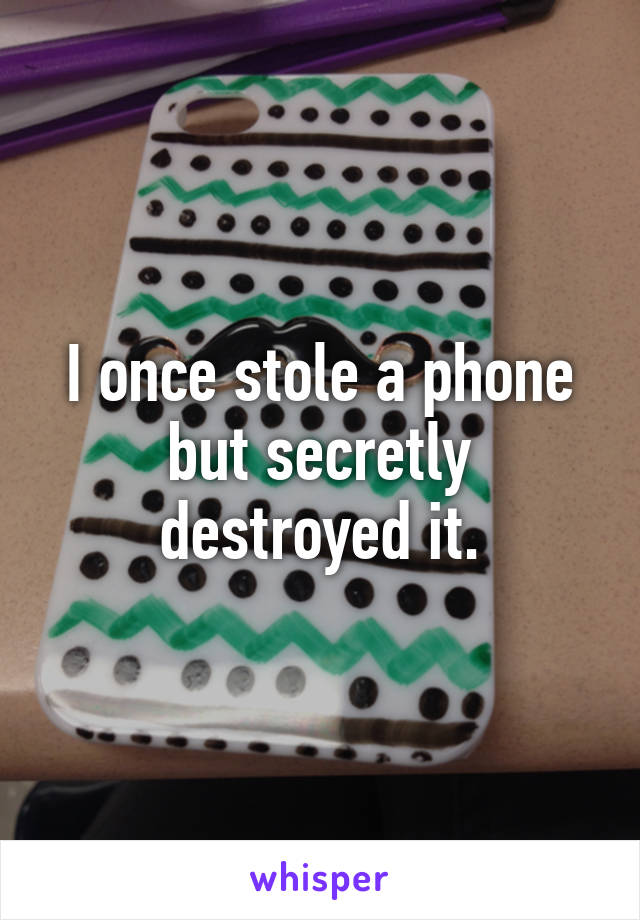 I once stole a phone but secretly destroyed it.