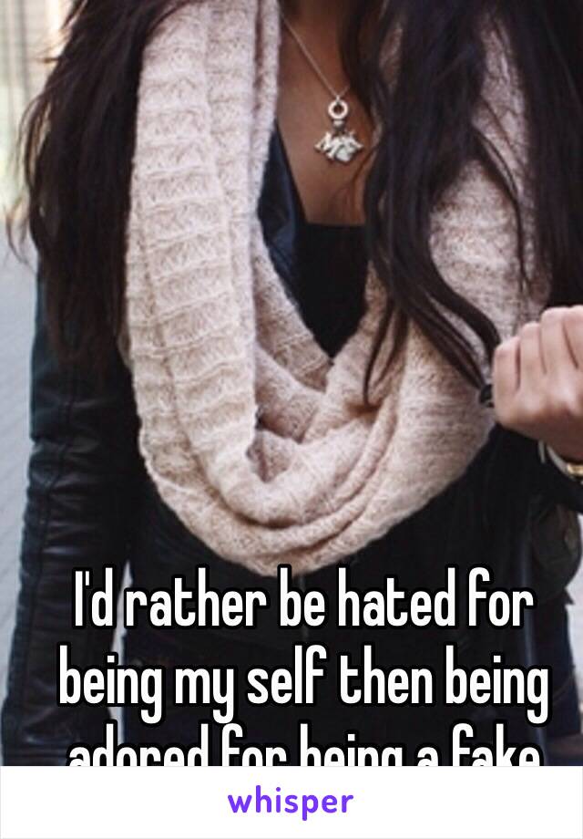 I'd rather be hated for being my self then being adored for being a fake  