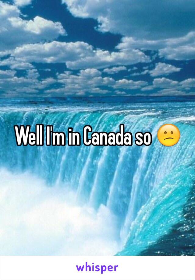 Well I'm in Canada so 😕