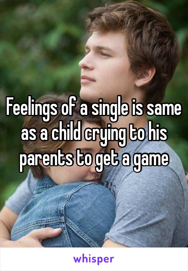 Feelings of a single is same as a child crying to his parents to get a game