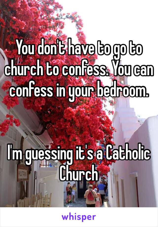 You don't have to go to church to confess. You can confess in your bedroom.


I'm guessing it's a Catholic Church 