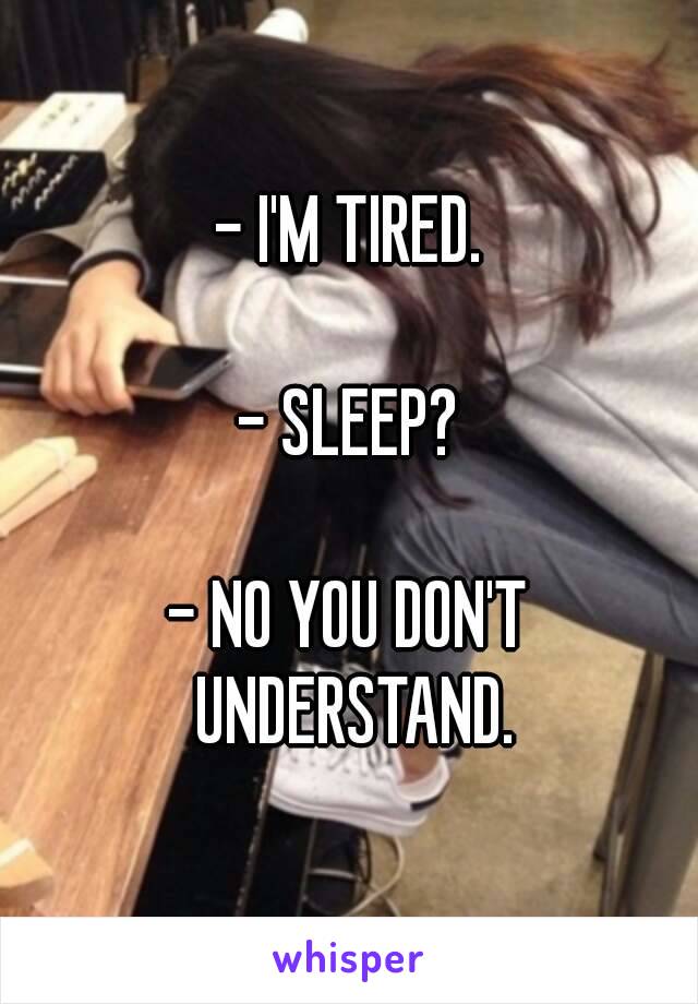 - I'M TIRED.

- SLEEP?

- NO YOU DON'T UNDERSTAND.

