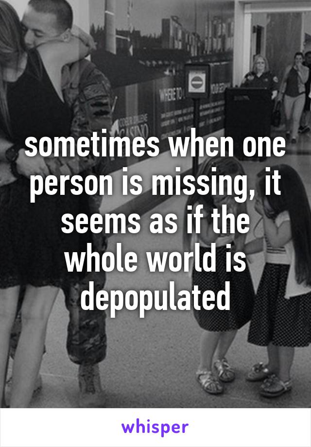 sometimes when one person is missing, it seems as if the whole world is depopulated