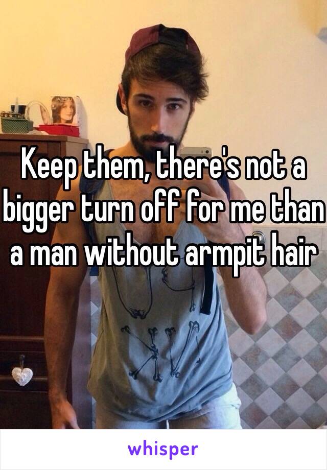 Keep them, there's not a bigger turn off for me than a man without armpit hair