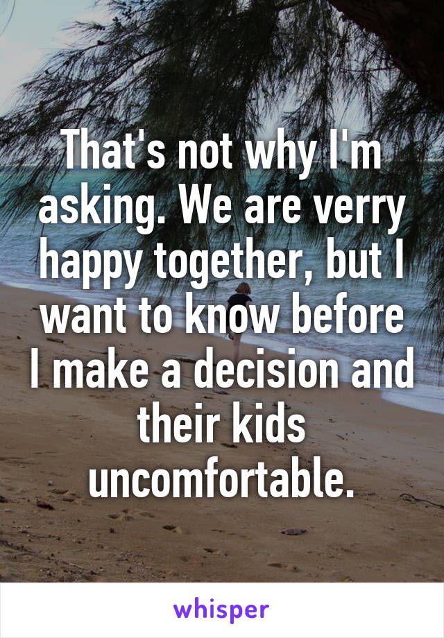 That's not why I'm asking. We are verry happy together, but I want to know before I make a decision and their kids uncomfortable.