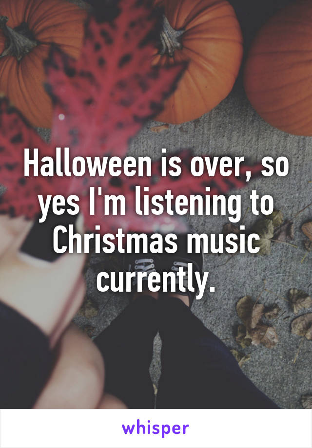 Halloween is over, so yes I'm listening to Christmas music currently.