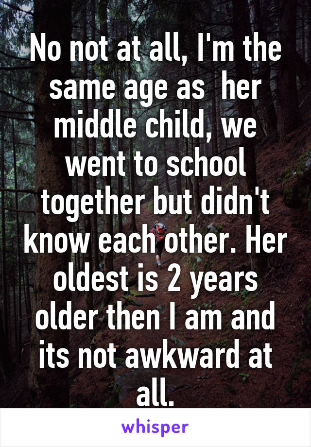 No not at all, I'm the same age as  her middle child, we went to school together but didn't know each other. Her oldest is 2 years older then I am and its not awkward at all.