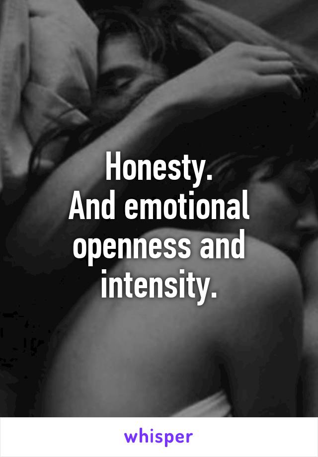 Honesty.
And emotional openness and intensity.