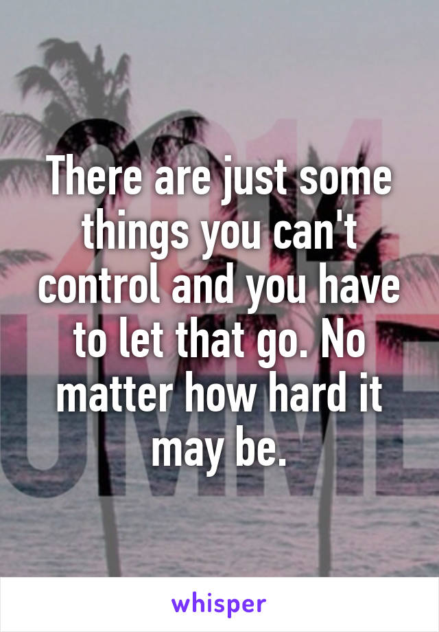 There are just some things you can't control and you have to let that go. No matter how hard it may be.