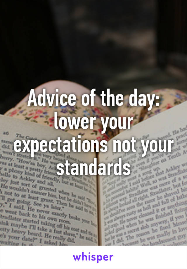 Advice of the day: lower your expectations not your standards