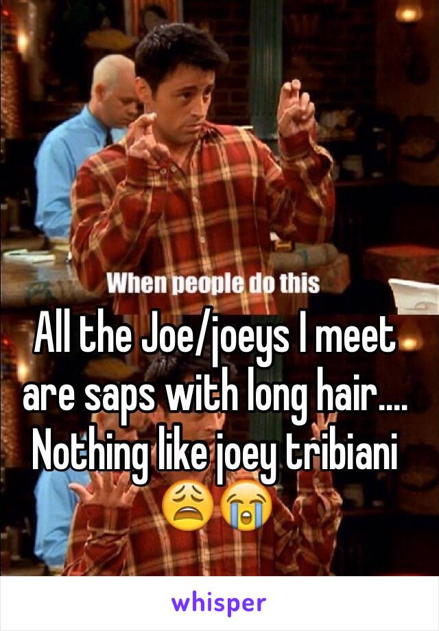 All the Joe/joeys I meet are saps with long hair.... Nothing like joey tribiani 😩😭