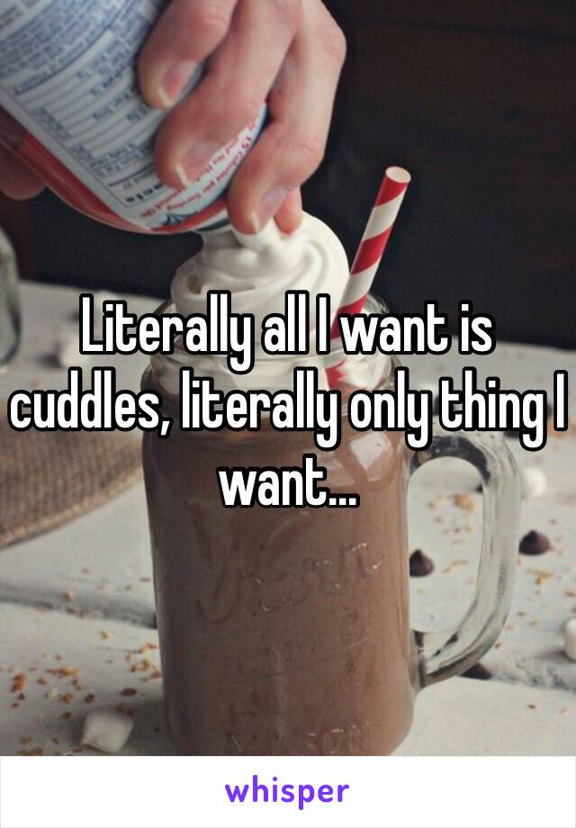 Literally all I want is cuddles, literally only thing I want...