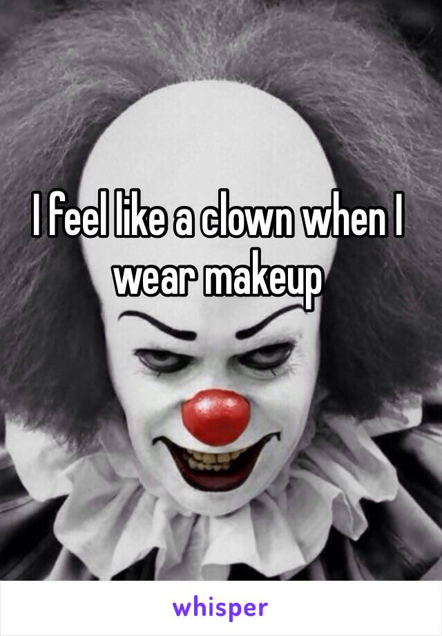 I feel like a clown when I wear makeup