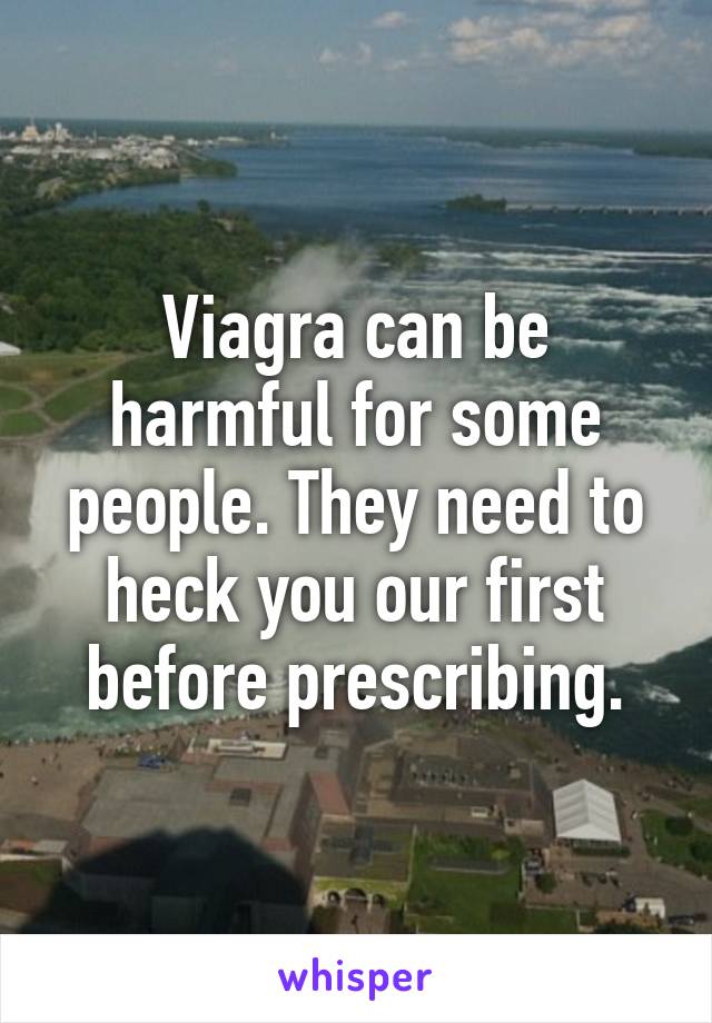 Viagra can be harmful for some people. They need to heck you our first before prescribing.