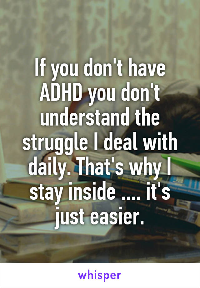 If you don't have ADHD you don't understand the struggle I deal with daily. That's why I stay inside .... it's just easier.