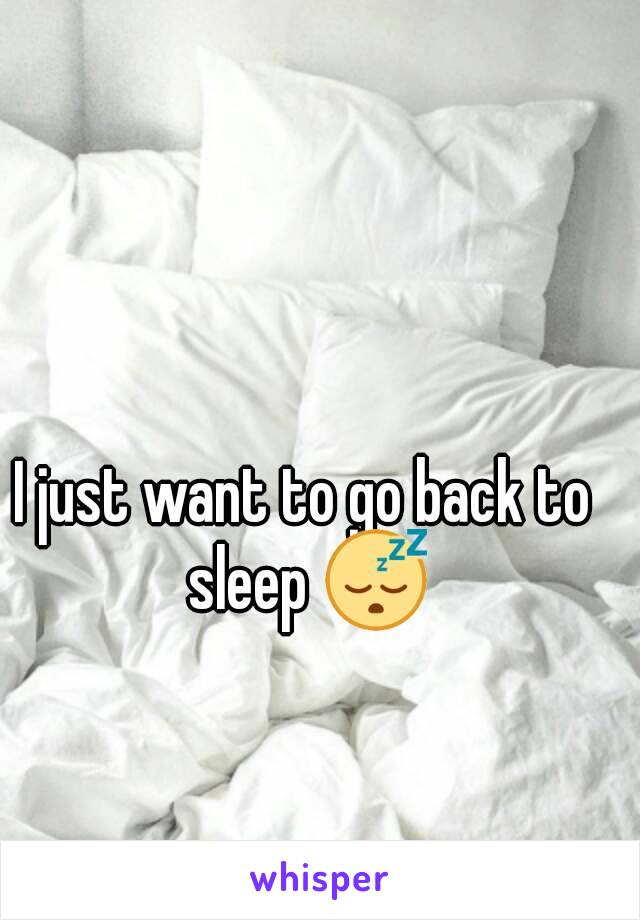 I just want to go back to sleep 😴