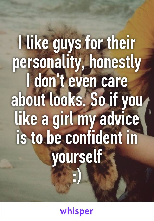 I like guys for their personality, honestly I don't even care about looks. So if you like a girl my advice is to be confident in yourself
:)