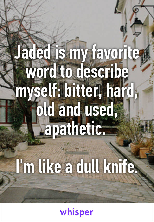 Jaded is my favorite word to describe myself: bitter, hard, old and used, apathetic. 

I'm like a dull knife.