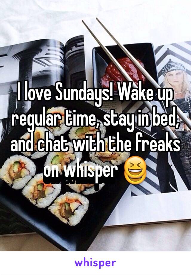 I love Sundays! Wake up regular time, stay in bed, and chat with the freaks on whisper 😆