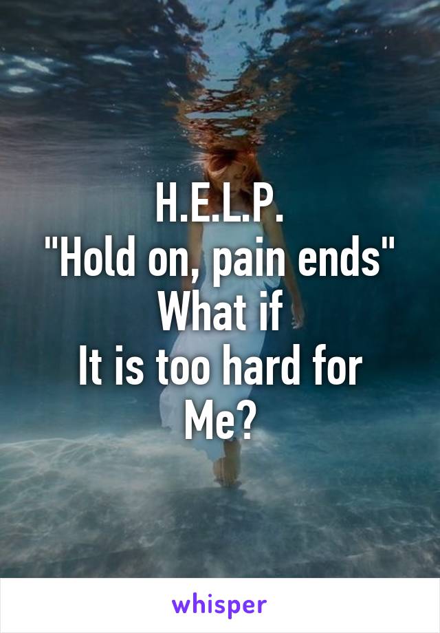 H.E.L.P.
"Hold on, pain ends"
What if
It is too hard for
Me?