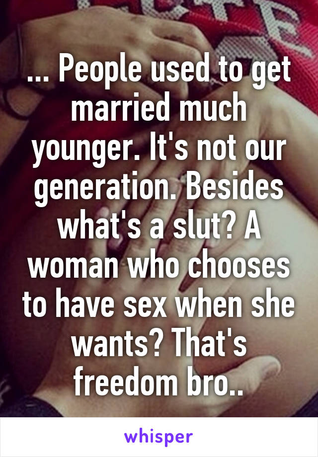 ... People used to get married much younger. It's not our generation. Besides what's a slut? A woman who chooses to have sex when she wants? That's freedom bro..