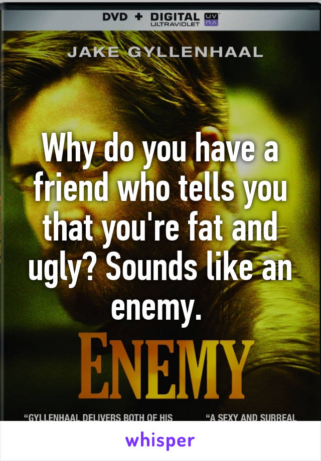 Why do you have a friend who tells you that you're fat and ugly? Sounds like an enemy. 