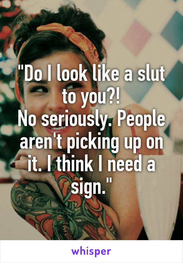 "Do I look like a slut to you?!
No seriously. People aren't picking up on it. I think I need a sign."