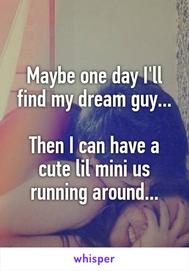 Maybe one day I'll find my dream guy...

Then I can have a cute lil mini us running around...