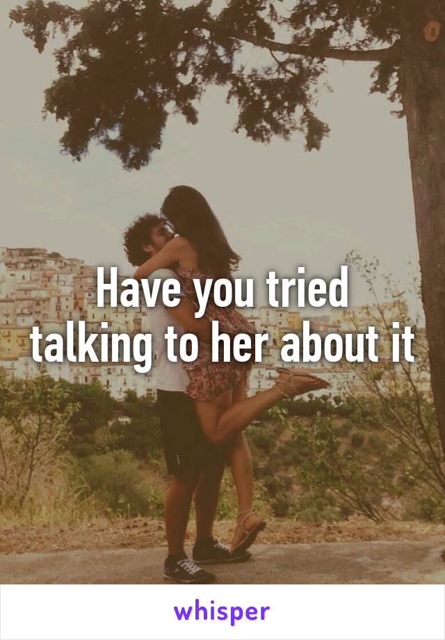 Have you tried talking to her about it