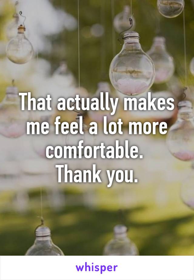 That actually makes me feel a lot more comfortable. 
Thank you.