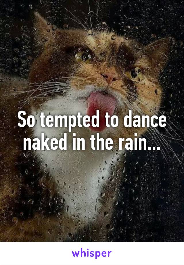 So tempted to dance naked in the rain...