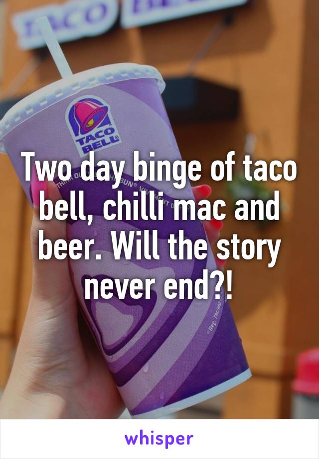 Two day binge of taco bell, chilli mac and beer. Will the story never end?!