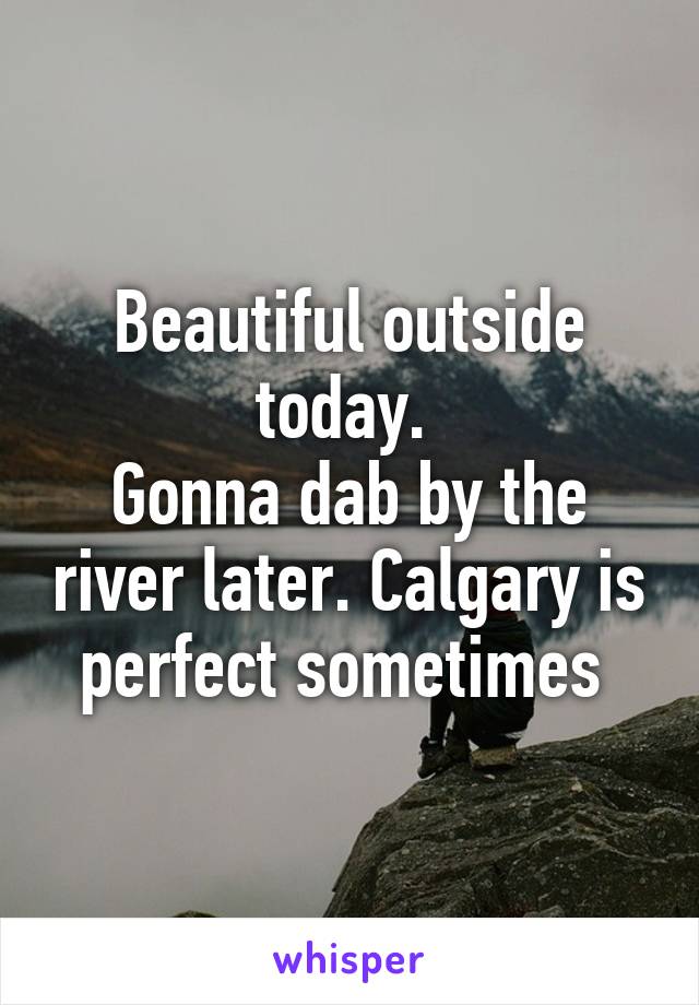 Beautiful outside today. 
Gonna dab by the river later. Calgary is perfect sometimes 