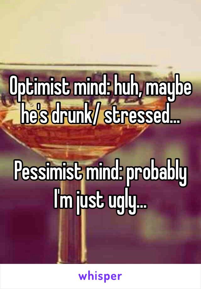 Optimist mind: huh, maybe he's drunk/ stressed...

Pessimist mind: probably I'm just ugly... 