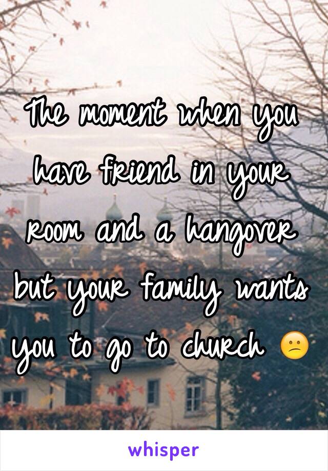 The moment when you have friend in your room and a hangover but your family wants you to go to church 😕