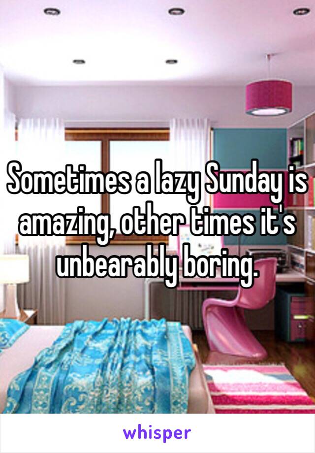 Sometimes a lazy Sunday is amazing, other times it's unbearably boring.