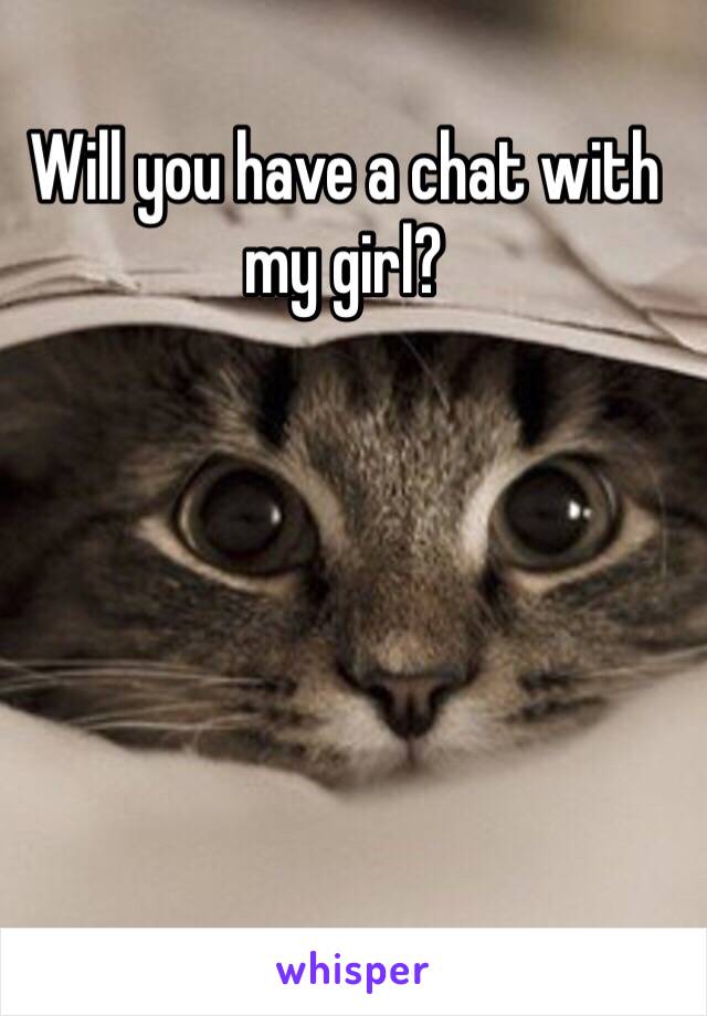 Will you have a chat with my girl?