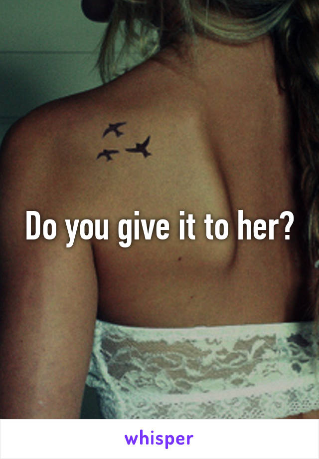 Do you give it to her?